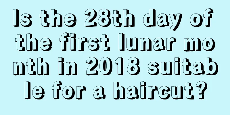 Is the 28th day of the first lunar month in 2018 suitable for a haircut?