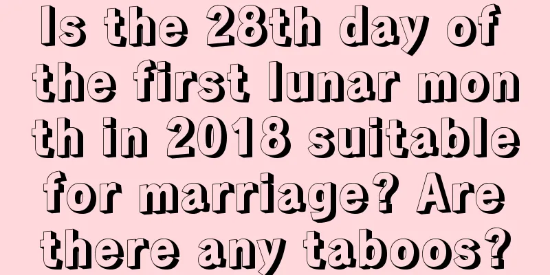Is the 28th day of the first lunar month in 2018 suitable for marriage? Are there any taboos?