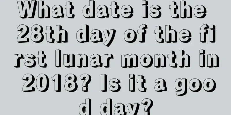 What date is the 28th day of the first lunar month in 2018? Is it a good day?
