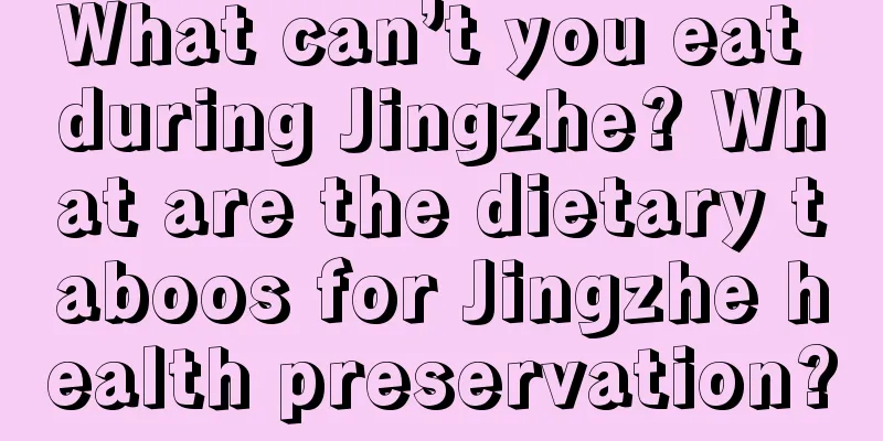 What can’t you eat during Jingzhe? What are the dietary taboos for Jingzhe health preservation?