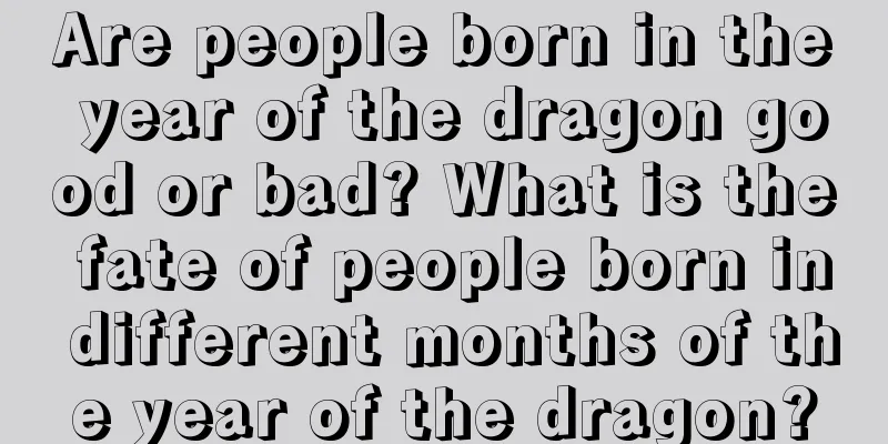 Are people born in the year of the dragon good or bad? What is the fate of people born in different months of the year of the dragon?