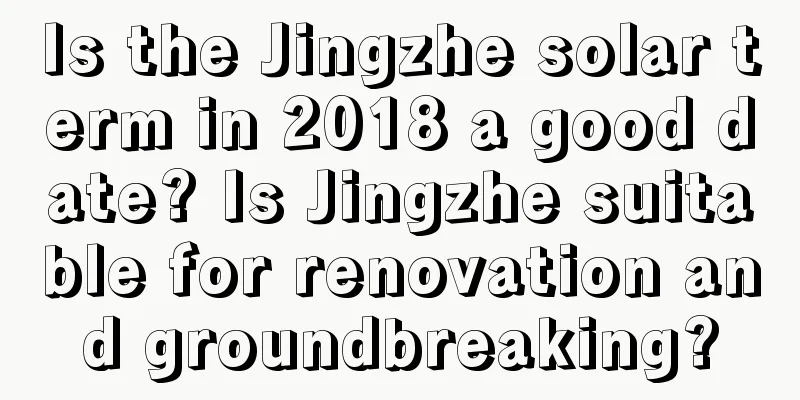 Is the Jingzhe solar term in 2018 a good date? Is Jingzhe suitable for renovation and groundbreaking?