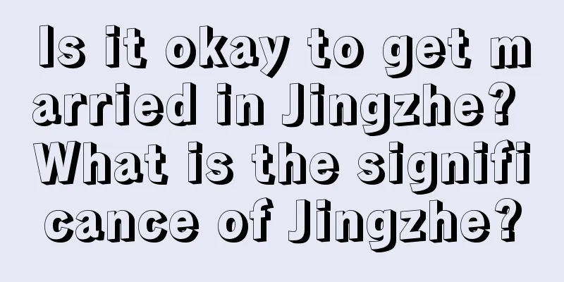 Is it okay to get married in Jingzhe? What is the significance of Jingzhe?