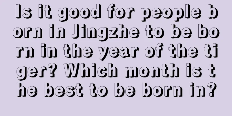 Is it good for people born in Jingzhe to be born in the year of the tiger? Which month is the best to be born in?