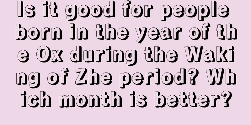 Is it good for people born in the year of the Ox during the Waking of Zhe period? Which month is better?