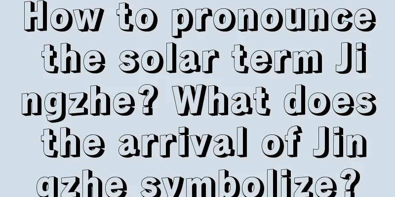 How to pronounce the solar term Jingzhe? What does the arrival of Jingzhe symbolize?