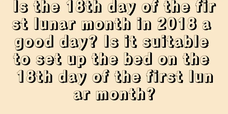 Is the 18th day of the first lunar month in 2018 a good day? Is it suitable to set up the bed on the 18th day of the first lunar month?