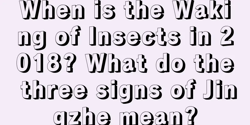 When is the Waking of Insects in 2018? What do the three signs of Jingzhe mean?