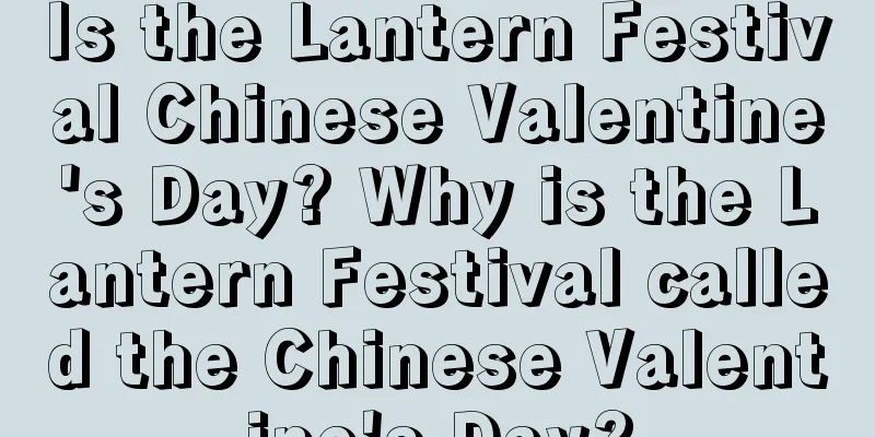 Is the Lantern Festival Chinese Valentine's Day? Why is the Lantern Festival called the Chinese Valentine's Day?