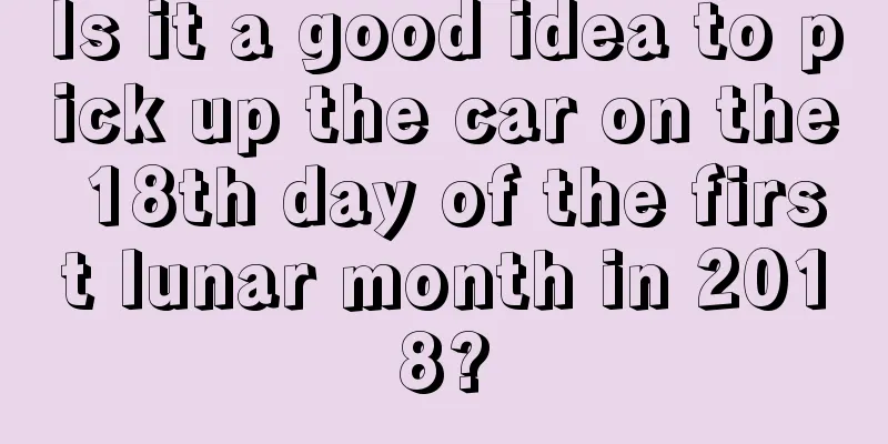 Is it a good idea to pick up the car on the 18th day of the first lunar month in 2018?