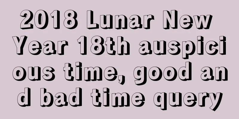 2018 Lunar New Year 18th auspicious time, good and bad time query