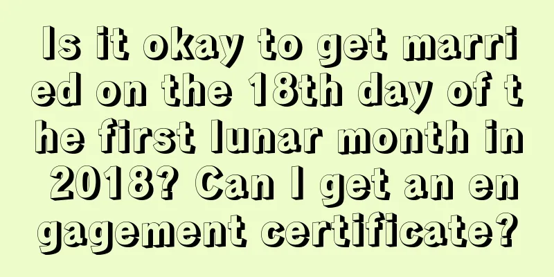 Is it okay to get married on the 18th day of the first lunar month in 2018? Can I get an engagement certificate?