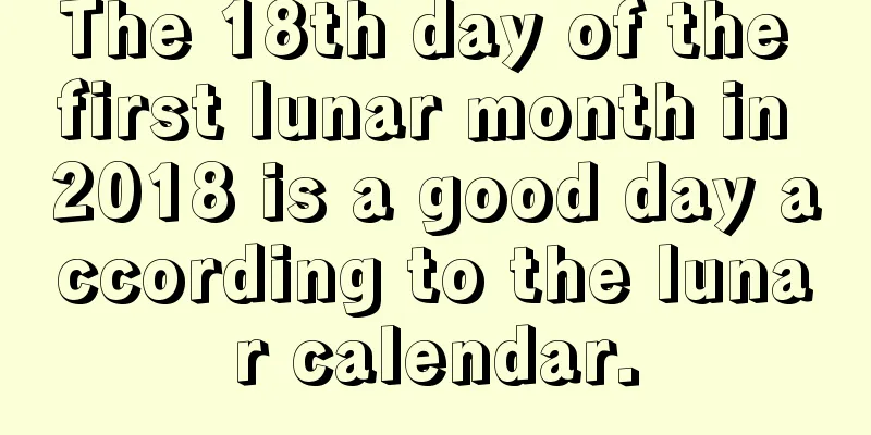 The 18th day of the first lunar month in 2018 is a good day according to the lunar calendar.