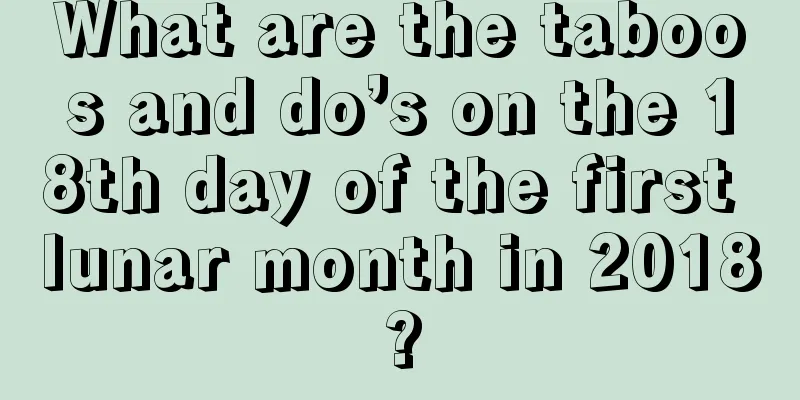 What are the taboos and do’s on the 18th day of the first lunar month in 2018?