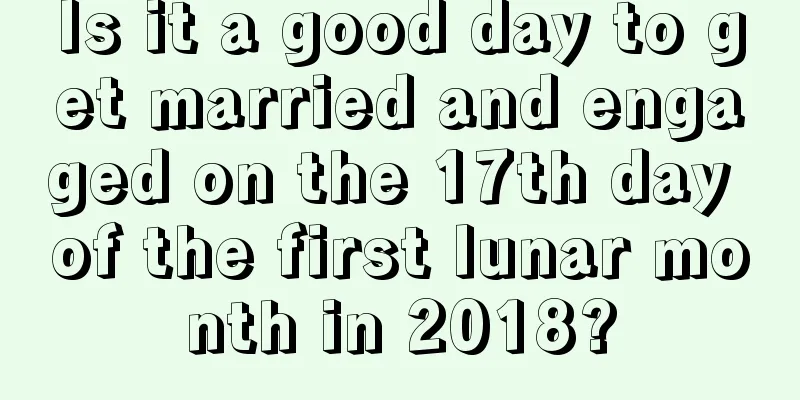 Is it a good day to get married and engaged on the 17th day of the first lunar month in 2018?