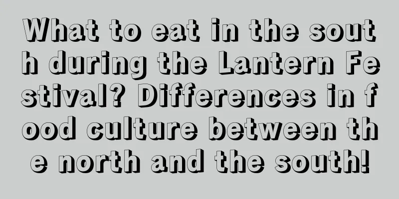 What to eat in the south during the Lantern Festival? Differences in food culture between the north and the south!