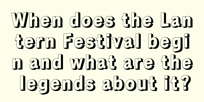 When does the Lantern Festival begin and what are the legends about it?