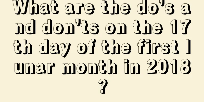 What are the do’s and don’ts on the 17th day of the first lunar month in 2018?