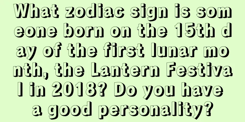 What zodiac sign is someone born on the 15th day of the first lunar month, the Lantern Festival in 2018? Do you have a good personality?
