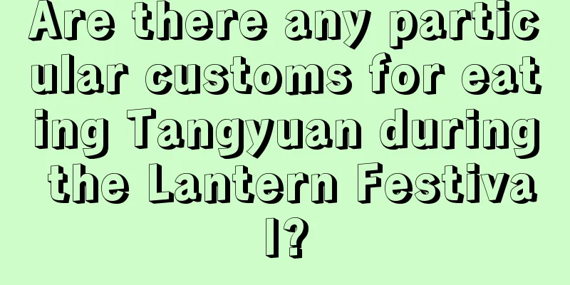 Are there any particular customs for eating Tangyuan during the Lantern Festival?