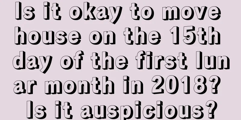 Is it okay to move house on the 15th day of the first lunar month in 2018? Is it auspicious?
