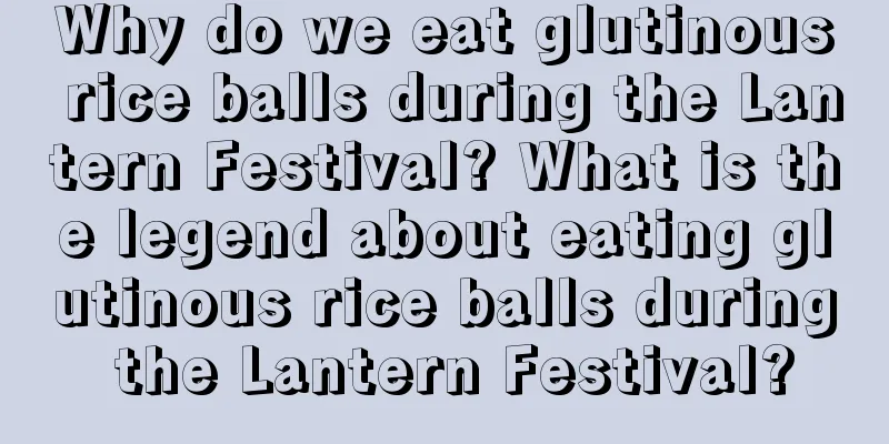 Why do we eat glutinous rice balls during the Lantern Festival? What is the legend about eating glutinous rice balls during the Lantern Festival?