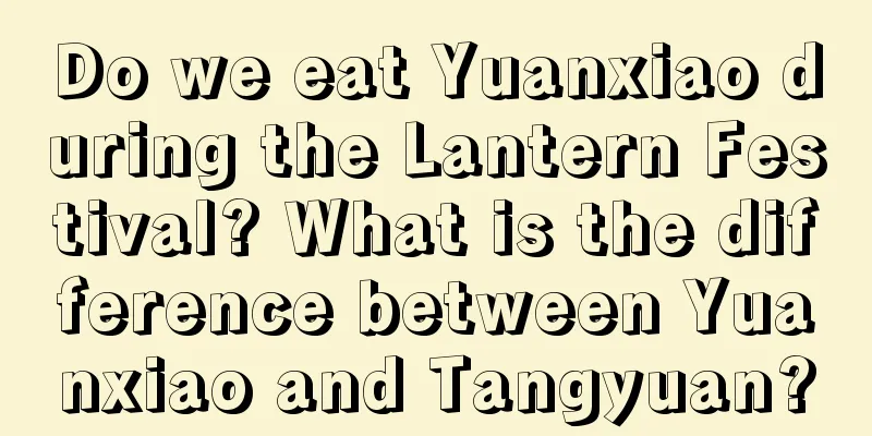 Do we eat Yuanxiao during the Lantern Festival? What is the difference between Yuanxiao and Tangyuan?