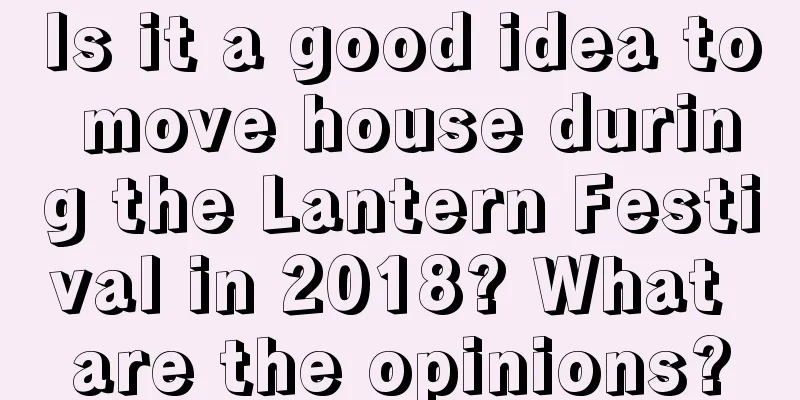 Is it a good idea to move house during the Lantern Festival in 2018? What are the opinions?