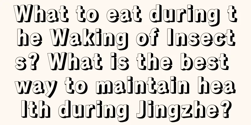What to eat during the Waking of Insects? What is the best way to maintain health during Jingzhe?