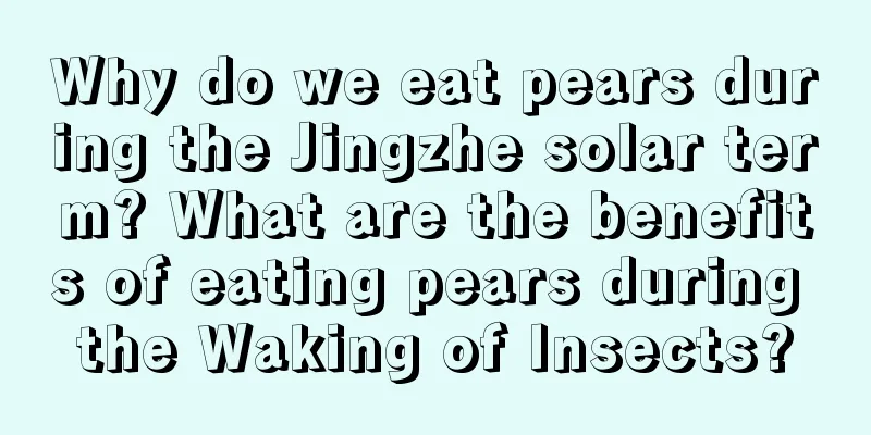 Why do we eat pears during the Jingzhe solar term? What are the benefits of eating pears during the Waking of Insects?