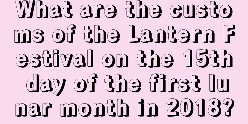 What are the customs of the Lantern Festival on the 15th day of the first lunar month in 2018?