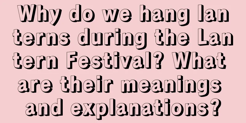 Why do we hang lanterns during the Lantern Festival? What are their meanings and explanations?