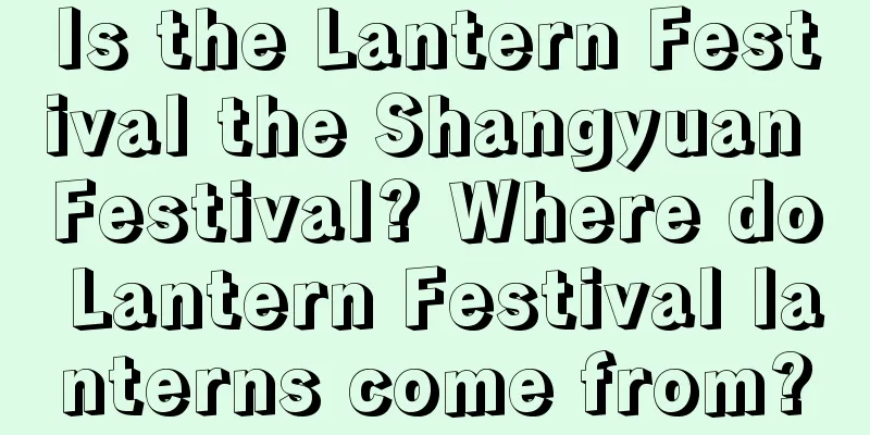 Is the Lantern Festival the Shangyuan Festival? Where do Lantern Festival lanterns come from?