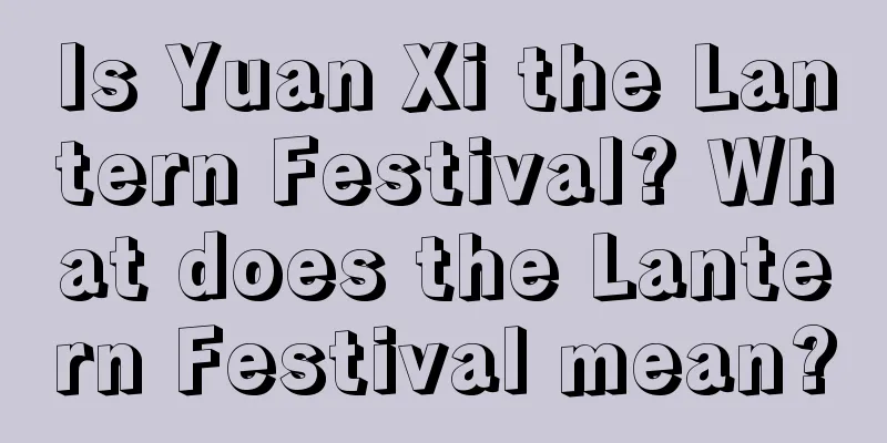 Is Yuan Xi the Lantern Festival? What does the Lantern Festival mean?