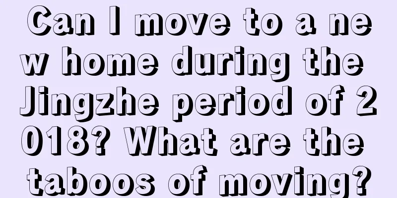 Can I move to a new home during the Jingzhe period of 2018? What are the taboos of moving?