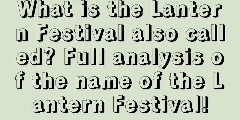 What is the Lantern Festival also called? Full analysis of the name of the Lantern Festival!