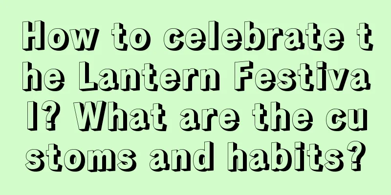How to celebrate the Lantern Festival? What are the customs and habits?