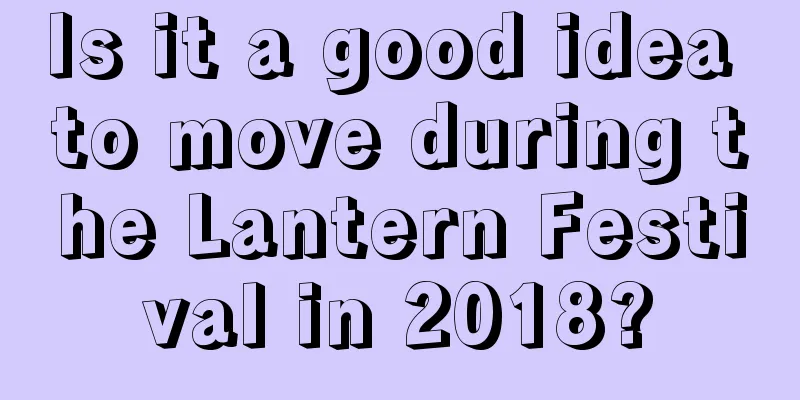 Is it a good idea to move during the Lantern Festival in 2018?