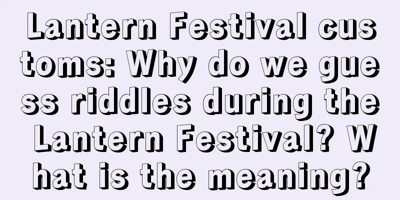 Lantern Festival customs: Why do we guess riddles during the Lantern Festival? What is the meaning?