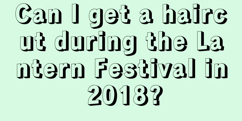 Can I get a haircut during the Lantern Festival in 2018?
