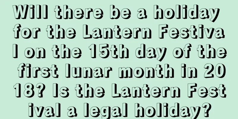 Will there be a holiday for the Lantern Festival on the 15th day of the first lunar month in 2018? Is the Lantern Festival a legal holiday?