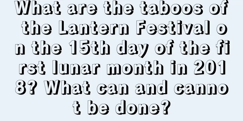 What are the taboos of the Lantern Festival on the 15th day of the first lunar month in 2018? What can and cannot be done?