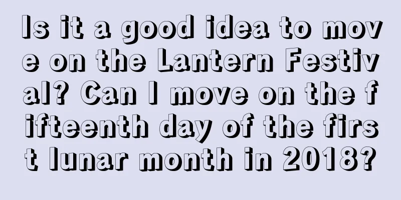 Is it a good idea to move on the Lantern Festival? Can I move on the fifteenth day of the first lunar month in 2018?