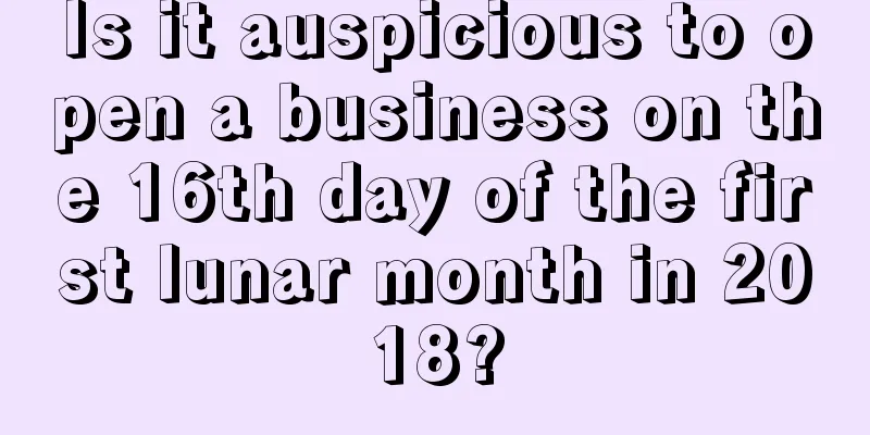 Is it auspicious to open a business on the 16th day of the first lunar month in 2018?