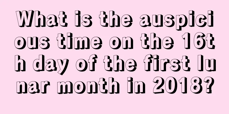 What is the auspicious time on the 16th day of the first lunar month in 2018?