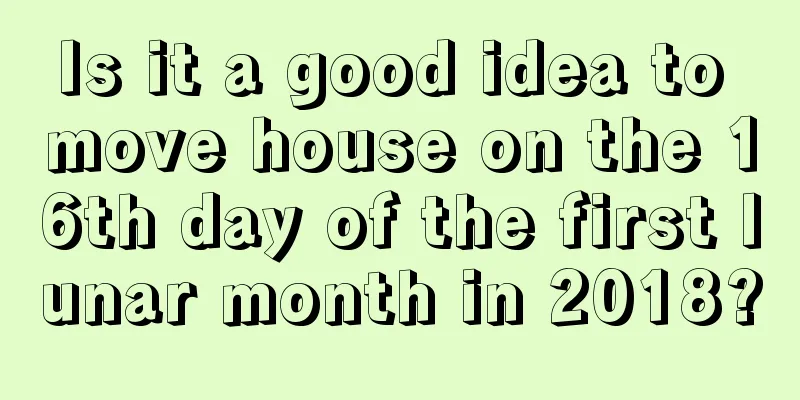 Is it a good idea to move house on the 16th day of the first lunar month in 2018?