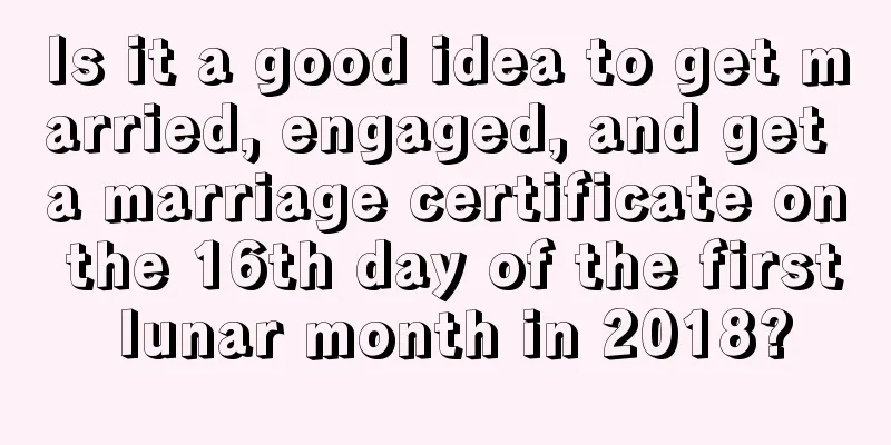 Is it a good idea to get married, engaged, and get a marriage certificate on the 16th day of the first lunar month in 2018?