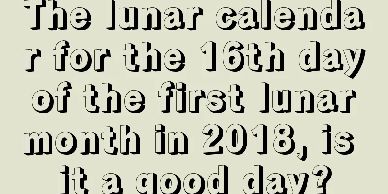 The lunar calendar for the 16th day of the first lunar month in 2018, is it a good day?