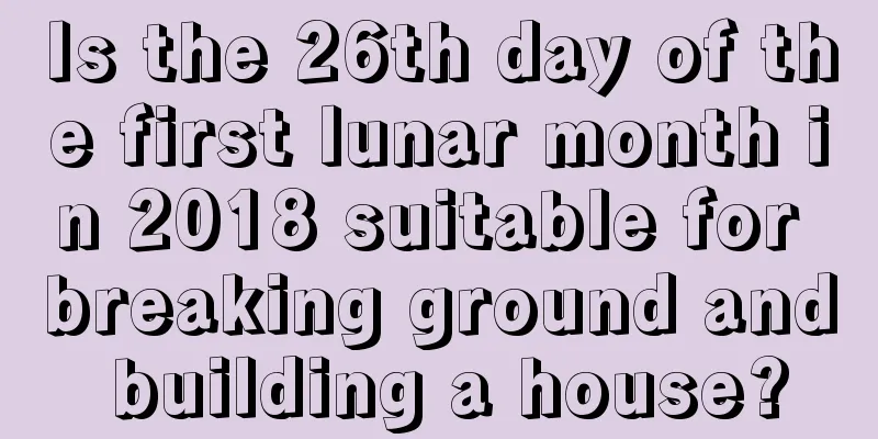Is the 26th day of the first lunar month in 2018 suitable for breaking ground and building a house?