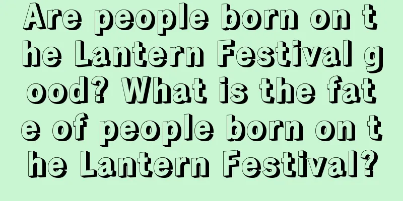 Are people born on the Lantern Festival good? What is the fate of people born on the Lantern Festival?